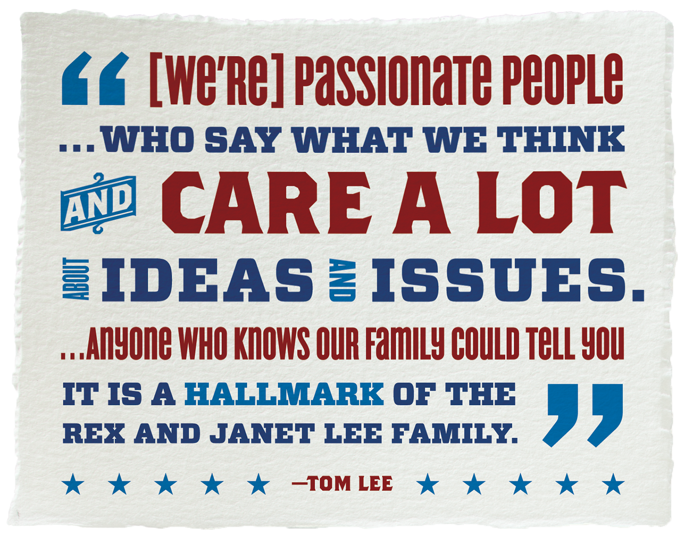 Designed quote by Tom Lee that reads: "[We're] passionate people...who say what we think and care a lot about ideas and issues....Anyone who knows our family could tell you it is a hallmark of the Rex and Janet Lee family."