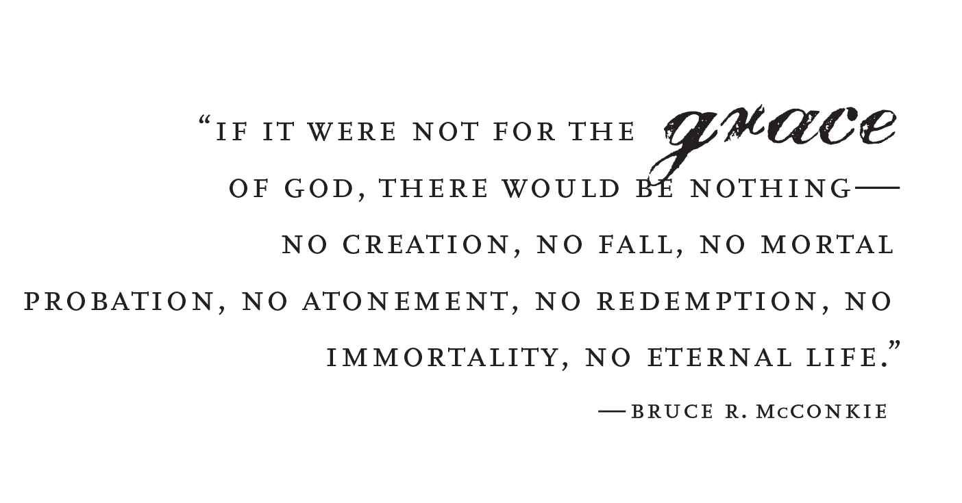 "If it were not for the grace of God, there would be nothing—no creation, no fall, no mortal probation, no atonement, no redemption, no immortality, no eternal life." Quote by Bruce R. McConkie.
