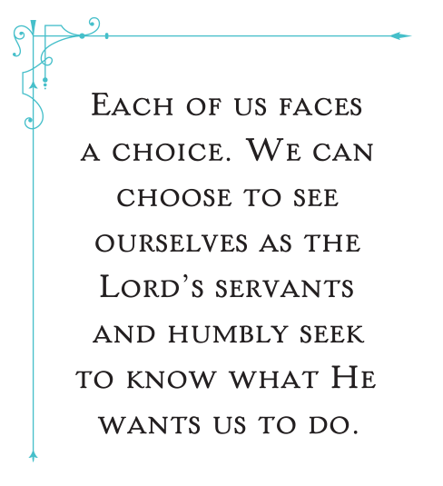 Each of us faces a choice. We can choose to see ourselves as the Lord's servants and humbly seek to know what He wants us to do.