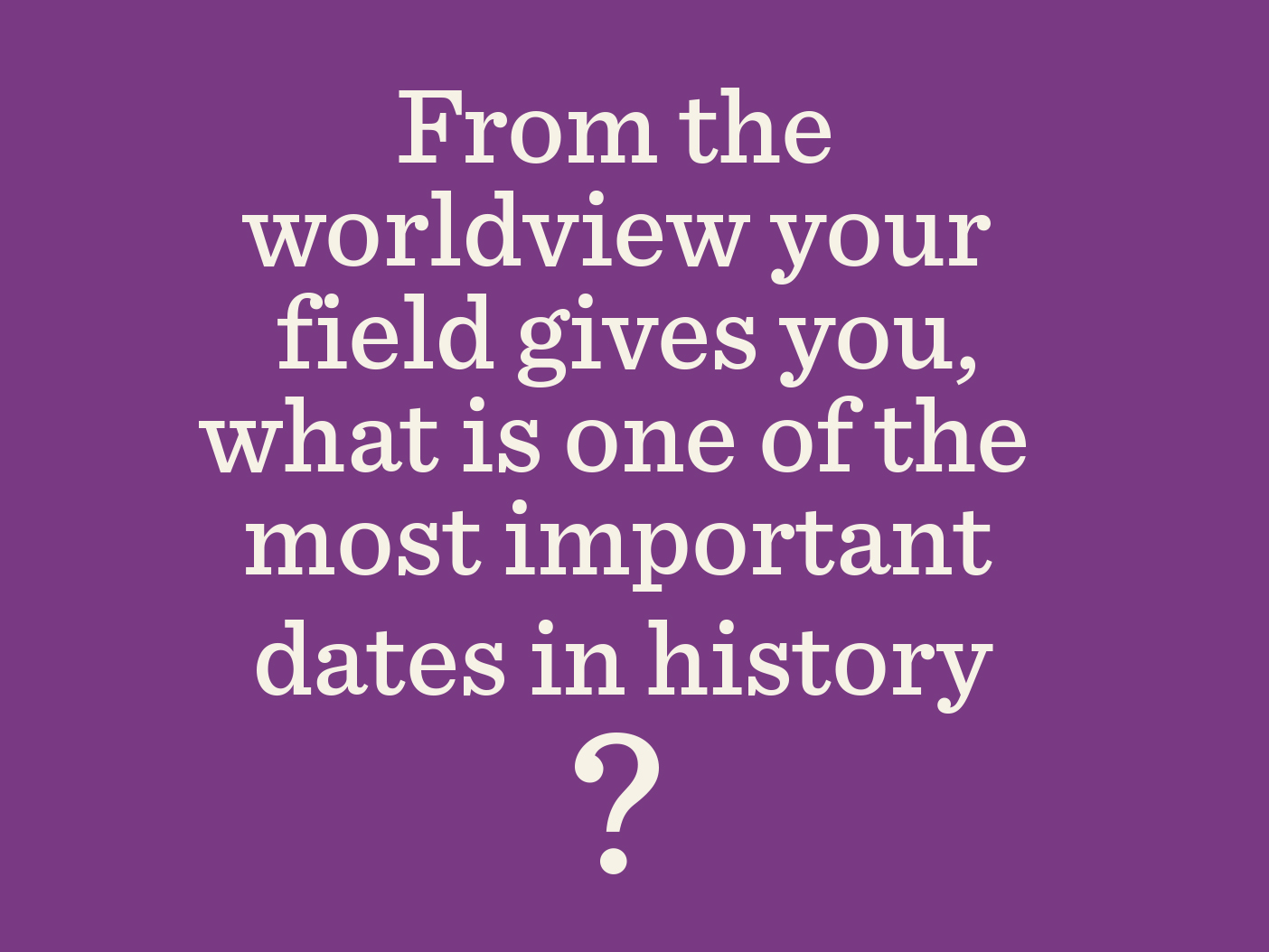 A purple box that reads "From the worldview your field gives you, what is one of the most important dates in history?"