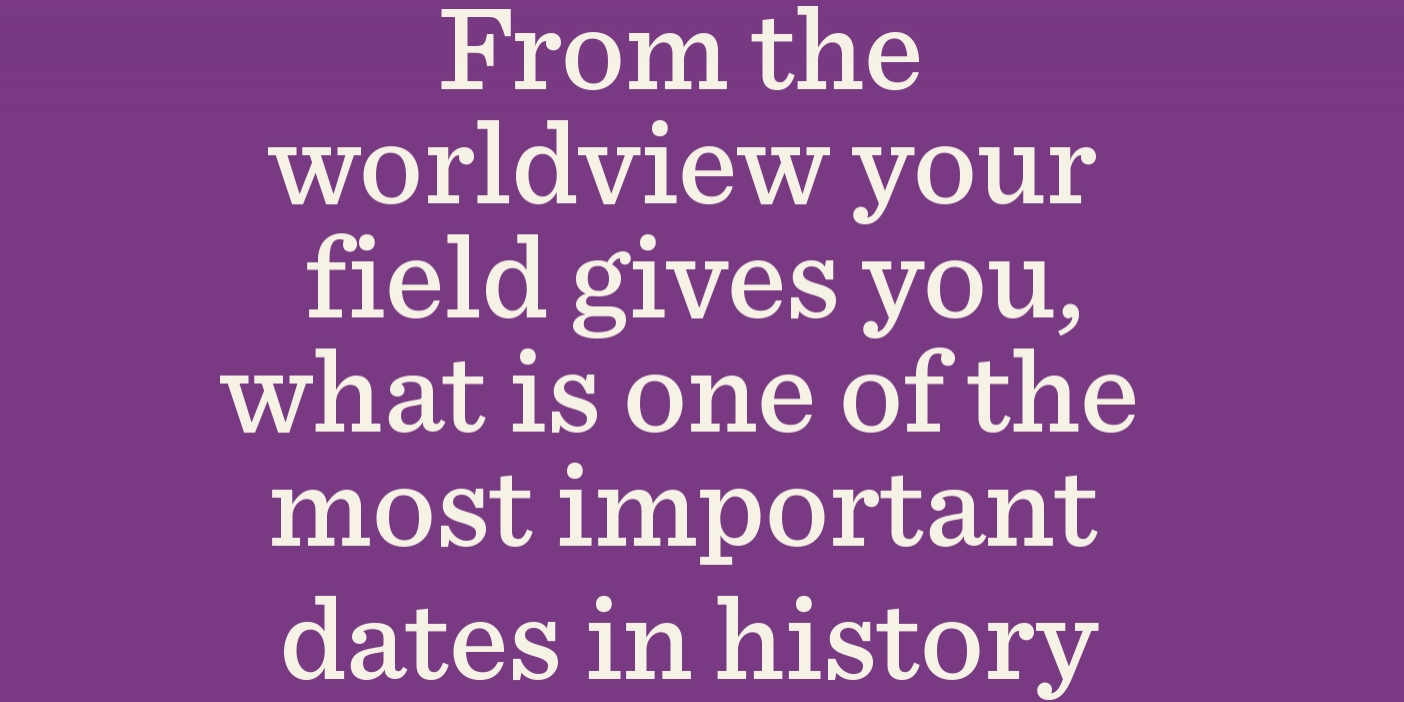 A purple box that reads "From the worldview your field gives you, what is one of the most important dates in history?"