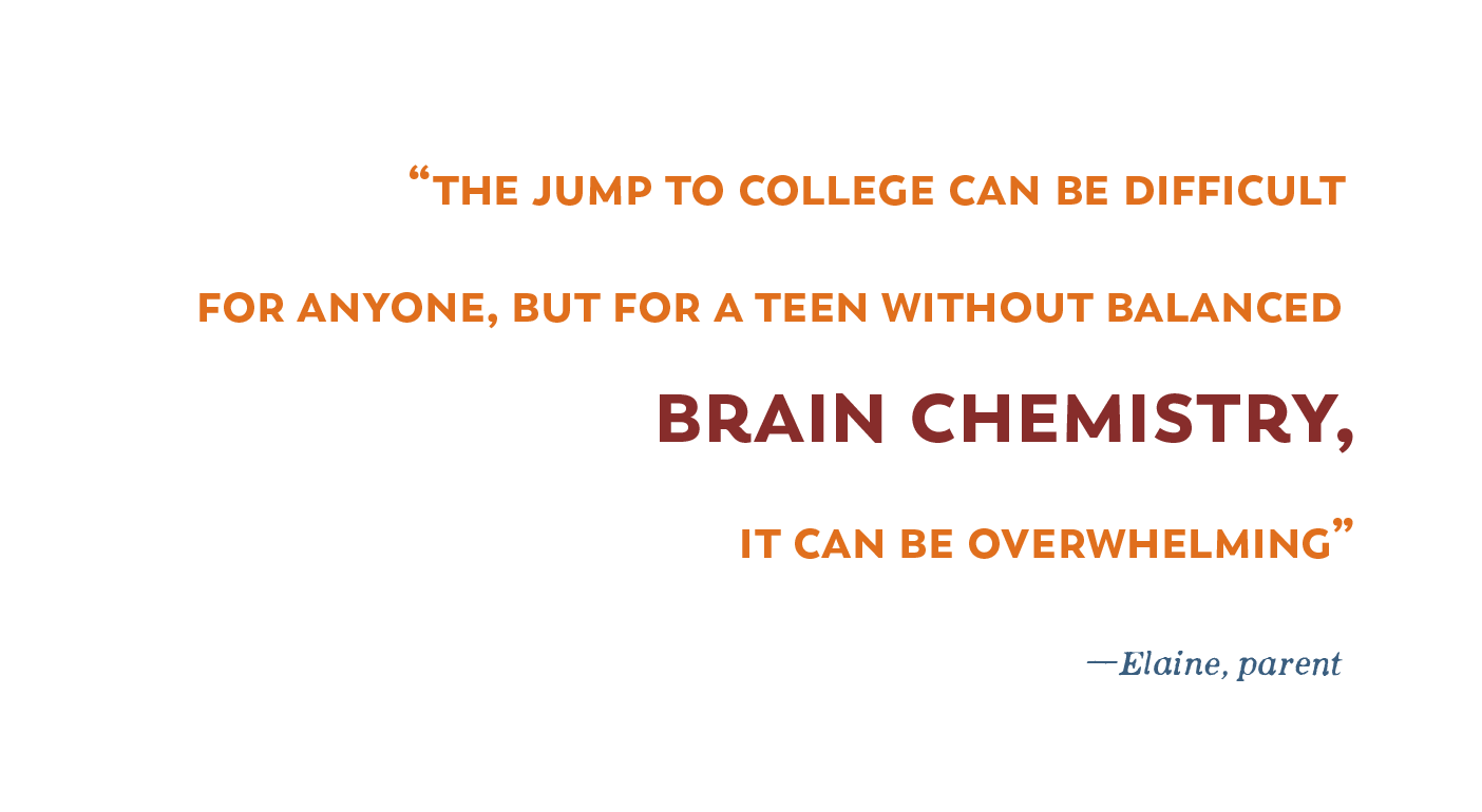 Pull quote: "The jump to college can be difficult for anyone, but for a teen without balanced brain chemistry, it can be devastating."