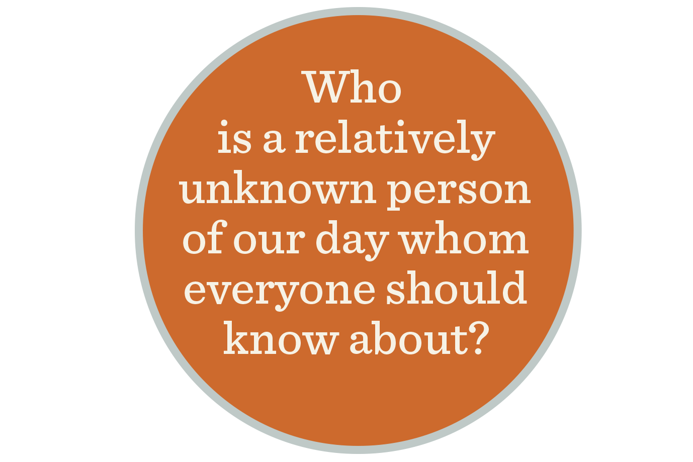 An orange background holds the text to the question: Who is a relatively unknown person of our day whom everyone should know about?