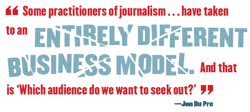 Pull Quote: "Some practitioners of journalism . . . have taken to an entirely different business model. And that is, 'Which audience do we want to seek out?'"—Jon Du Pre