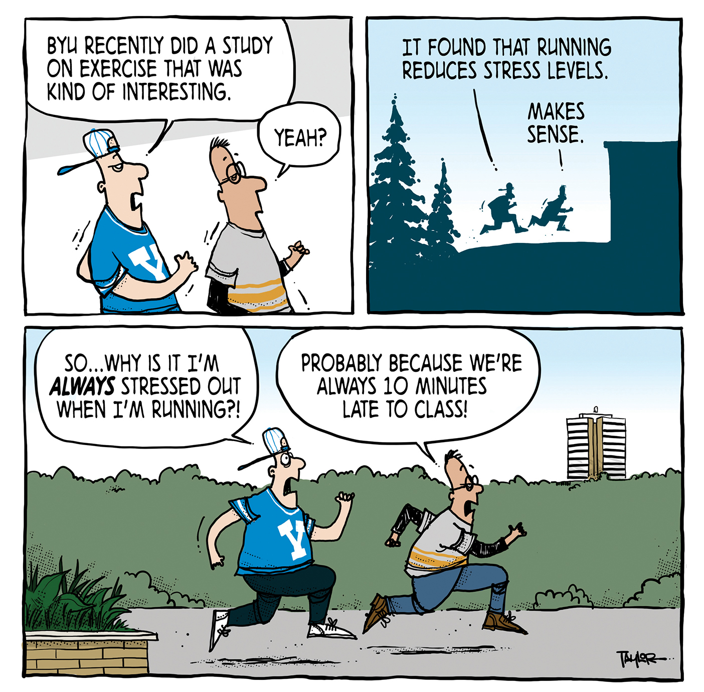 A comic strip showing students running. One points out that a new BYU study showed running reduces stress. The other asks, "Then why is it I"m always stressed out when I'm running?" The punchline: "Probably because we're always 10 minutes late to class!"