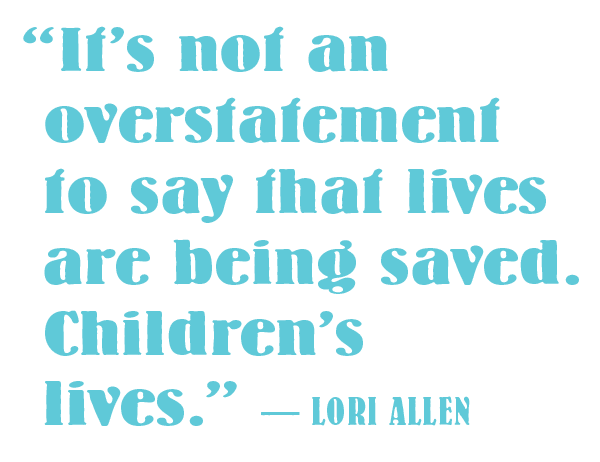 Quote reads: “It’s not an overstatement to say that lives are being saved. Children’s lives.” — Lori Allen