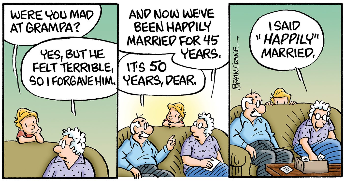 Part 4 of the comic: First panel, grandson asks, “Were you mad at Grampa?” She answers, “Yes, but we felt terrible so I forgave him.” Second Panel brings Grandpa in on the conversation, Grandma goes on, “And now we’ve been happily married for 45 years.” Grandpa chimes in, “It’s been 50 years, dear.” Third panel has the grandson hiding behind the couch, grandma answers, “I said ‘happily’ married.”