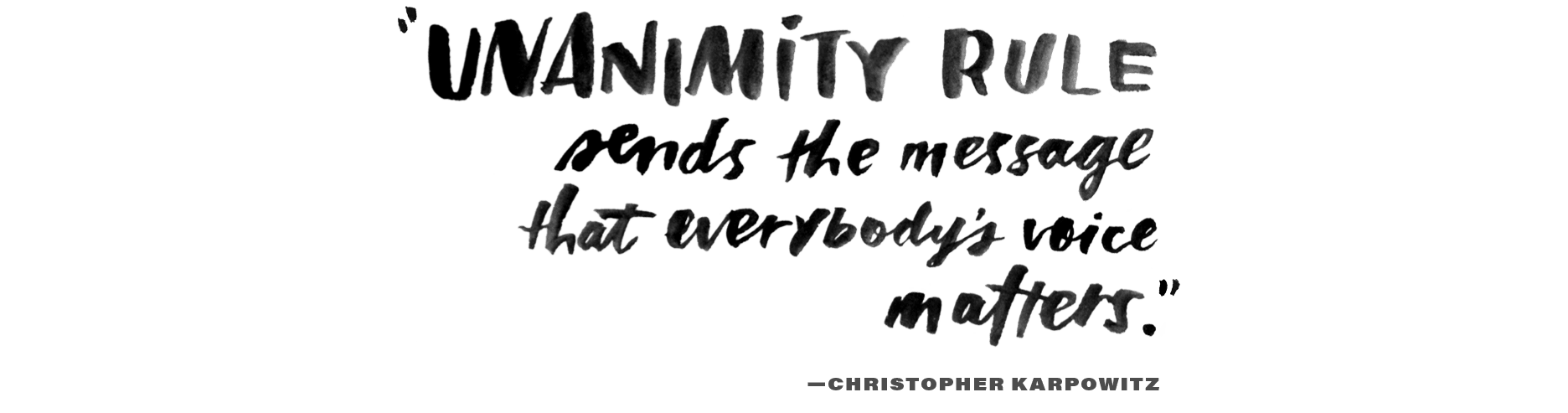 A pull quote in hand-painted, hand-lettered font. It reads: "Unanimity rule sends the message that everybody's voice matters." —Christopher Karpowitz