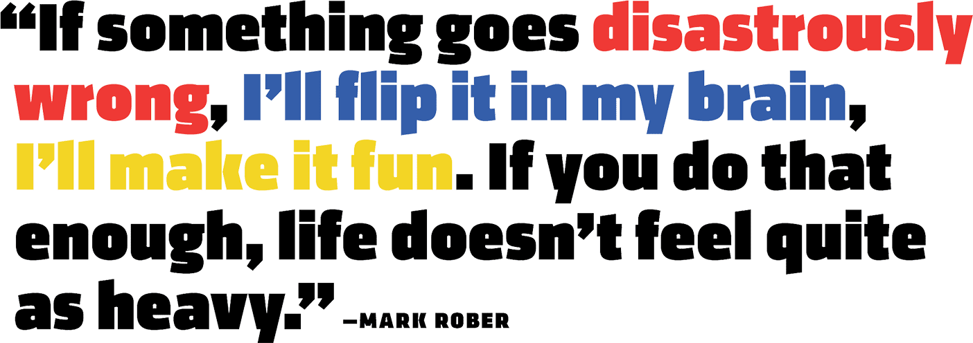 Quote by Mark Rober that reads, "If something goes disastrously wrong, I'll flip it in my brain, I'll make it fun. If you do that enough, life doesn't feel quite as heavy."