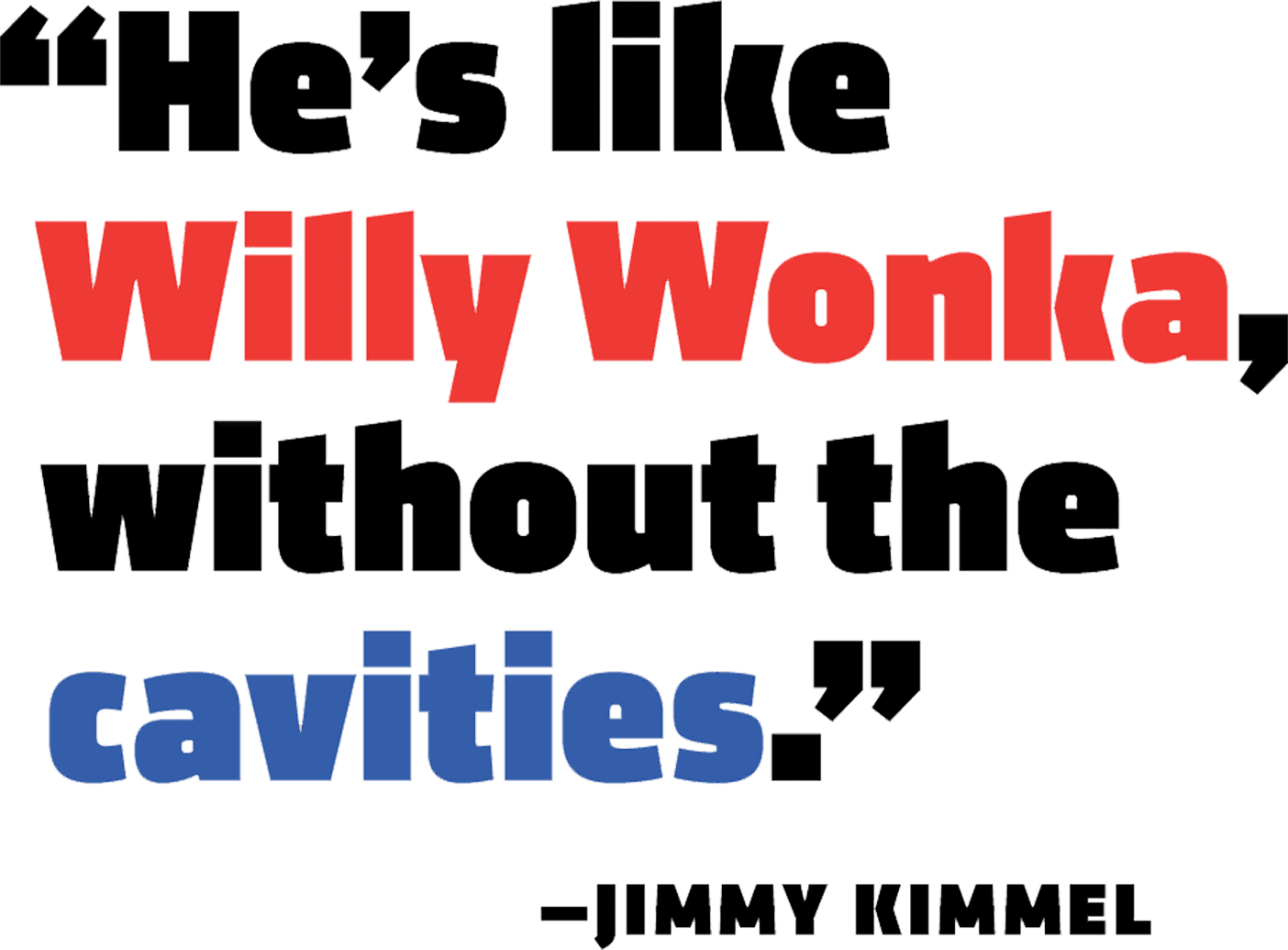 Quote by Jimmy Kimmel that reads, "He's like Willy Wonka, without the cavities."