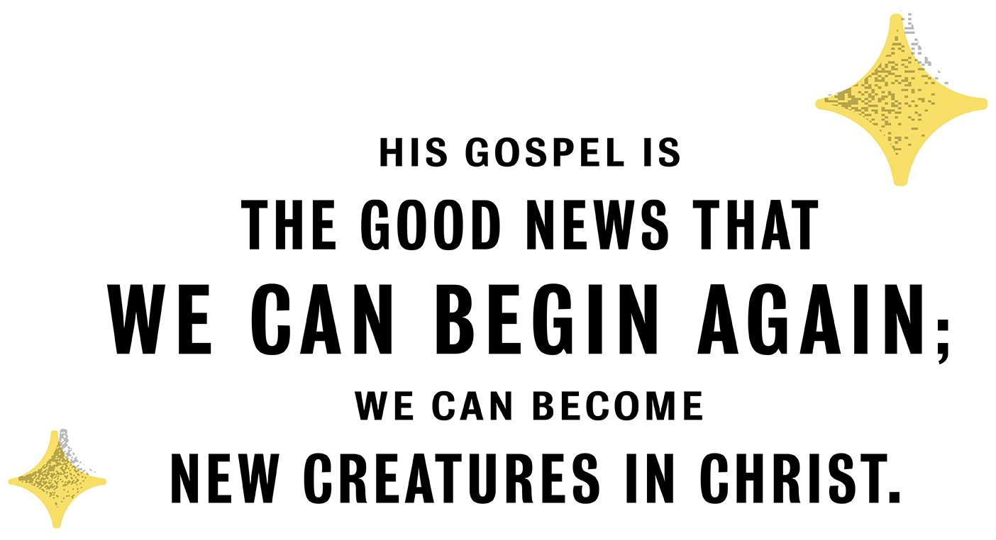 His gospel is the good news that we can begin again; we can become new creatures in Christ.
