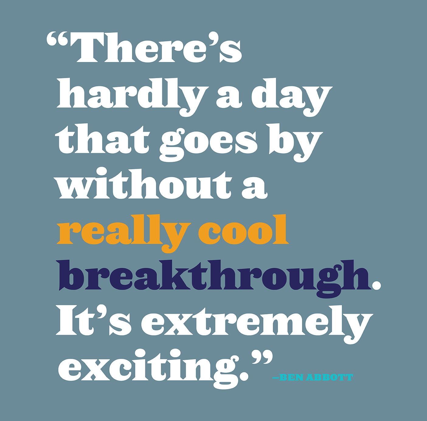 Pull quote by Ben Abbott: "There's hardly a day that goes by without a really cool breakthrough. It's extremely exciting."
