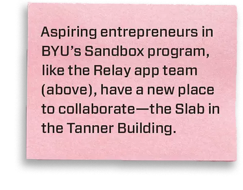 Aspiring entrepreneurs in BYU’s Sandbox program, like the Relay app team (above), have a new place to collaborate—the Slab in the Tanner Building.