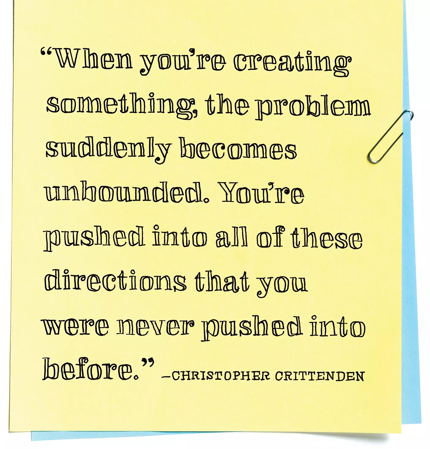 "When you’re creating something, the problem suddenly becomes unbounded. You’re pushed into all of these directions that you were never pushed into before.”