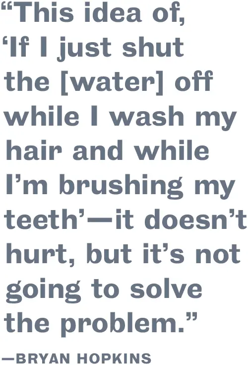 This idea of "If I just shut the [water] off while I wash my hair and while I'm brushing my teeth"—it doesn't hurt, but it's not going to solve the problem.—Bryan Hopkins