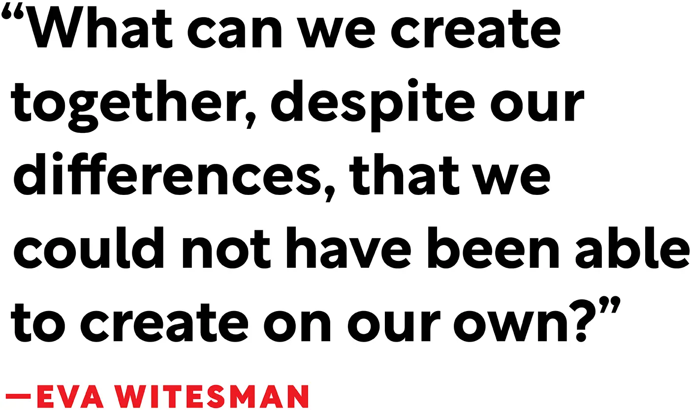Words: "What can we create together, despite our differences, that we could not have been able to create on our own? —Eva Witesman"