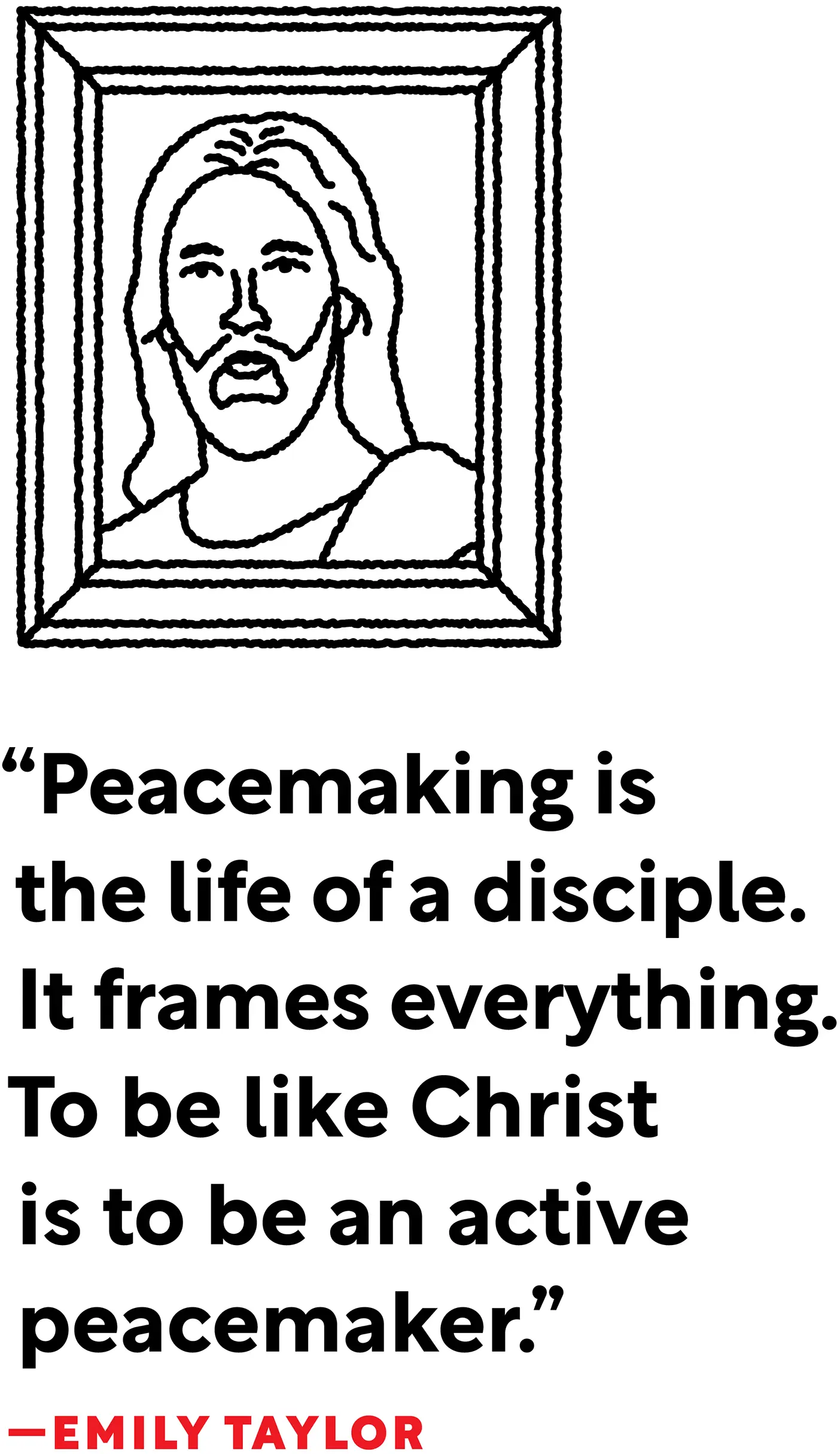 The words: "Peacemaking is the ife of a disciple. It frames everything. To be like Christ is to be an active peacemaker." —Emily Taylor with a line drawing of a framed image of Jesus Christ.