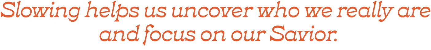 The words: Slowing helps us uncover who we really are and focus on our Savior.