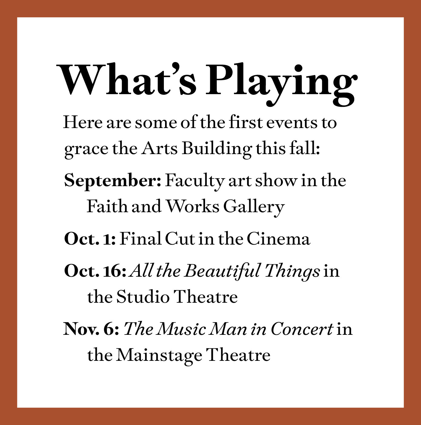What's Playing
Here are some of the first events to grace the BYU Arts Building this fall:
September: Faculty art show in the Faith and Works Gallery
Oct. 1: Final Cut in the Cinema
Oct. 16: All the Beautiful Things in
the Studio Theatre
Nov. 6: The Music Man in Concert in
the Mainstage Theatre